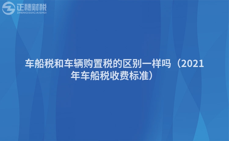 車船稅和車輛購置稅的區別一樣嗎（2021年車船稅收費標準）