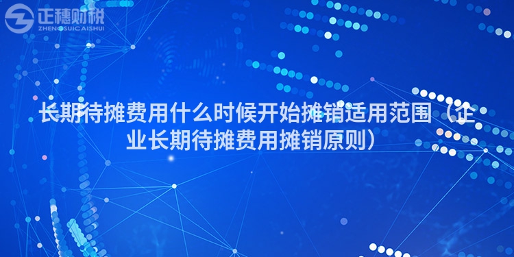 長(zhǎng)期待攤費(fèi)用什么時(shí)候開(kāi)始攤銷(xiāo)適用范圍(企業(yè)長(zhǎng)期待攤費(fèi)用攤銷(xiāo)原則)