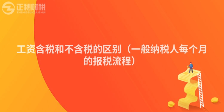工資含稅和不含稅的區(qū)別(一般納稅人每個(gè)月的報(bào)稅流程)