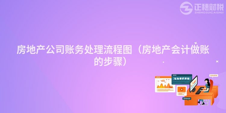 房地產公司賬務處理流程圖（房地產會計做賬的步驟）