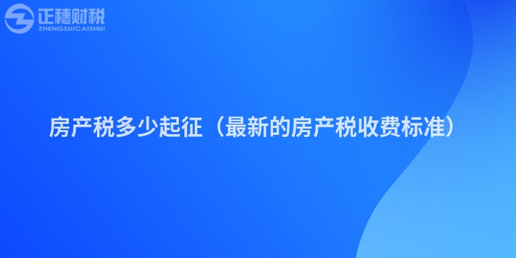 房產稅多少起征（最新的房產稅收費標準）