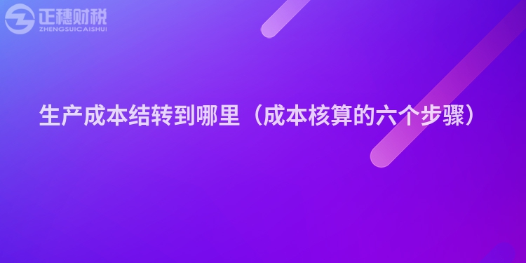 生產(chǎn)成本結(jié)轉(zhuǎn)到哪里（成本核算的六個(gè)步驟）