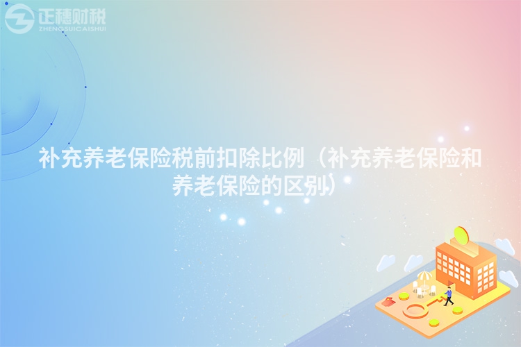 補(bǔ)充養(yǎng)老保險(xiǎn)稅前扣除比例(補(bǔ)充養(yǎng)老保險(xiǎn)和養(yǎng)老保險(xiǎn)的區(qū)別)