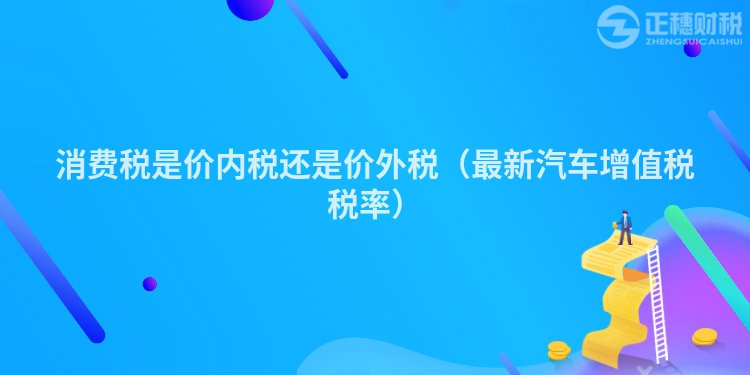 消費稅是價內稅還是價外稅（最新汽車增值稅稅率）