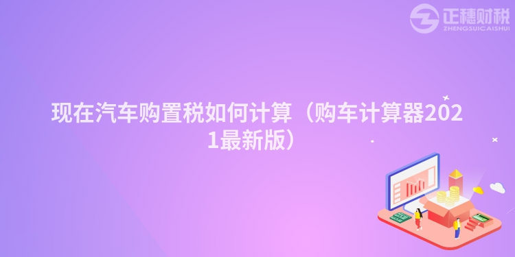 現在汽車購置稅如何計算（購車計算器2021最新版）