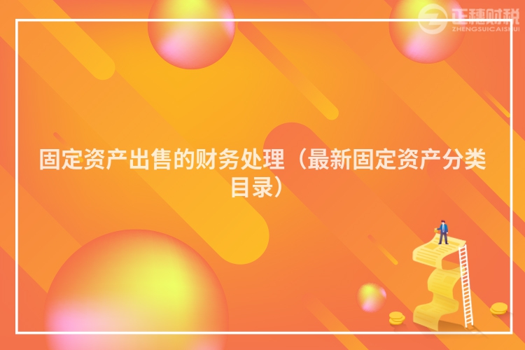 固定資產(chǎn)出售的財(cái)務(wù)處理（最新固定資產(chǎn)分類目錄）