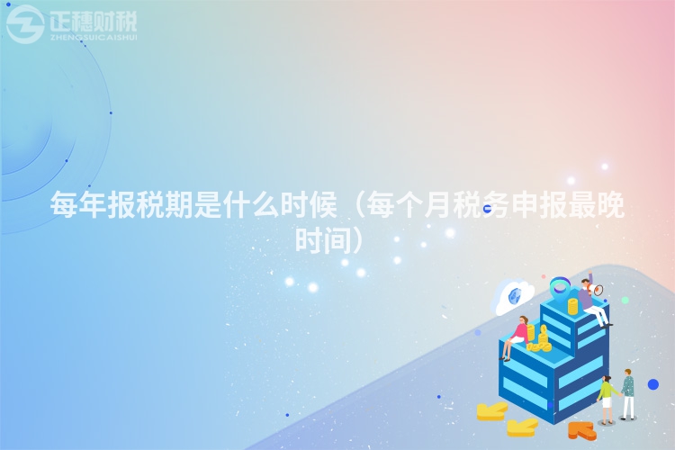 每年報稅期是什么時候（每個月稅務(wù)申報最晚時間）