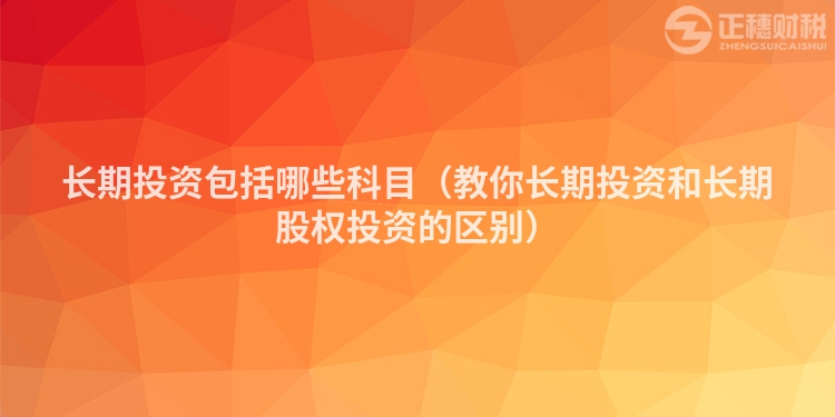 長期投資包括哪些科目(教你長期投資和長期股權(quán)投資的區(qū)別)