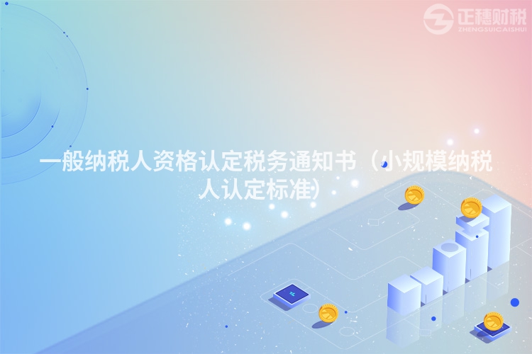 一般納稅人資格認(rèn)定稅務(wù)通知書（小規(guī)模納稅人認(rèn)定標(biāo)準(zhǔn)）