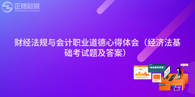 財(cái)經(jīng)法規(guī)與會(huì)計(jì)職業(yè)道德心得體會(huì)(經(jīng)濟(jì)法基礎(chǔ)考試題及答案)