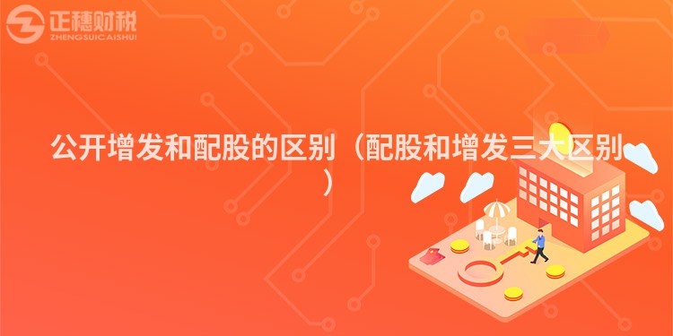 公開(kāi)增發(fā)和配股的區(qū)別(配股和增發(fā)三大區(qū)別)