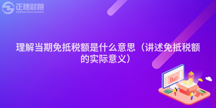理解當期免抵稅額是什么意思（講述免抵稅額的實際意義）