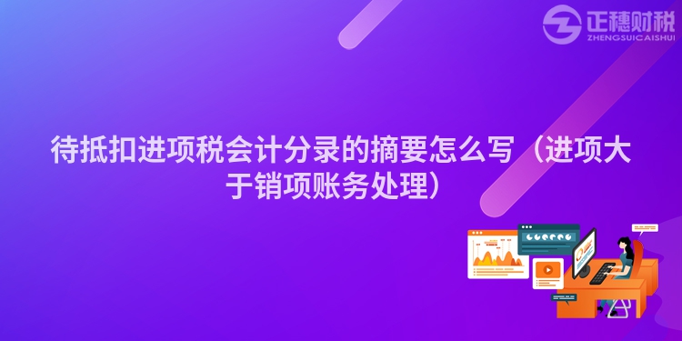 待抵扣進(jìn)項稅會計分錄的摘要怎么寫(進(jìn)項大于銷項賬務(wù)處理)