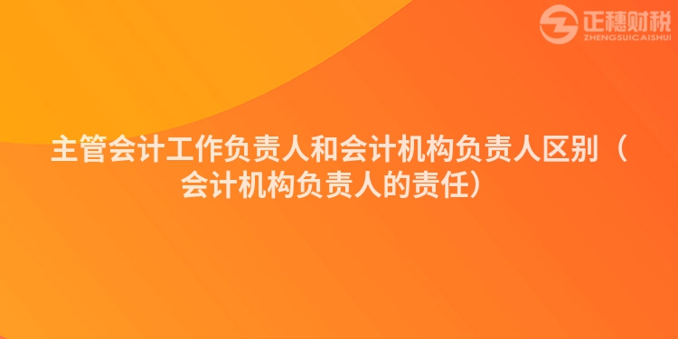主管會(huì)計(jì)工作負(fù)責(zé)人和會(huì)計(jì)機(jī)構(gòu)負(fù)責(zé)人區(qū)別(會(huì)計(jì)機(jī)構(gòu)負(fù)責(zé)人的責(zé)任)