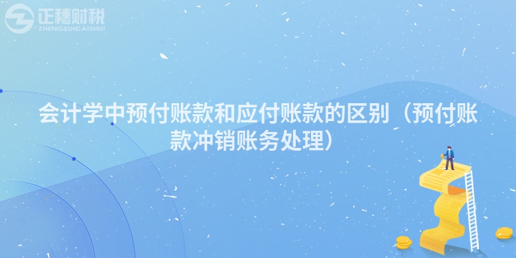 會(huì)計(jì)學(xué)中預(yù)付賬款和應(yīng)付賬款的區(qū)別(預(yù)付賬款沖銷賬務(wù)處理)