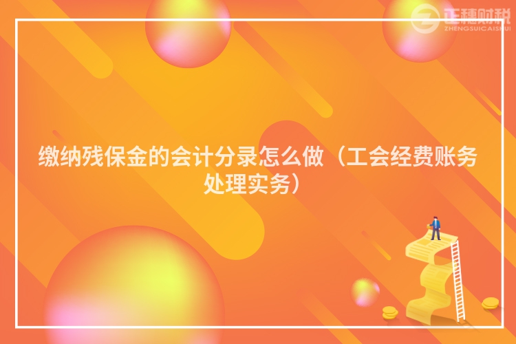 繳納殘保金的會計(jì)分錄怎么做（工會經(jīng)費(fèi)賬務(wù)處理實(shí)務(wù)）
