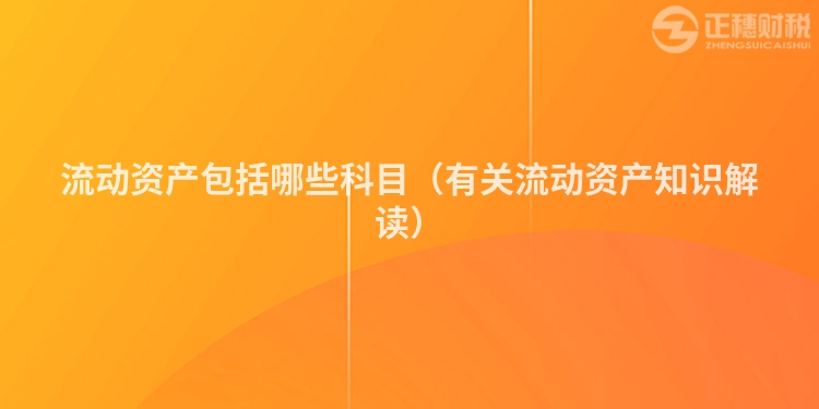 流動資產包括哪些科目（有關流動資產知識解讀）