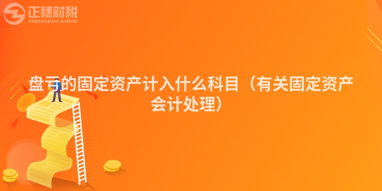 盤虧的固定資產計入什么科目（有關固定資產會計處理）