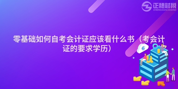 零基礎(chǔ)如何自考會(huì)計(jì)證應(yīng)該看什么書(考會(huì)計(jì)證的要求學(xué)歷)