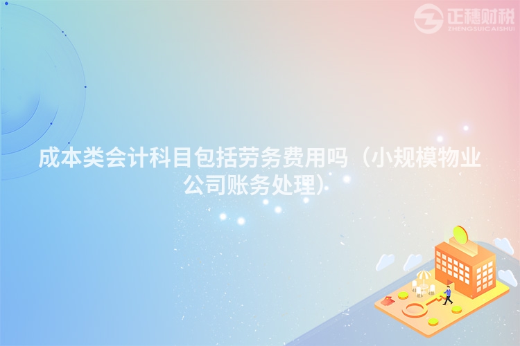 成本類會(huì)計(jì)科目包括勞務(wù)費(fèi)用嗎(小規(guī)模物業(yè)公司賬務(wù)處理)
