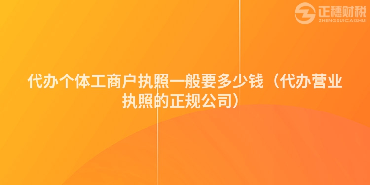 代辦個(gè)體工商戶執(zhí)照一般要多少錢(代辦營(yíng)業(yè)執(zhí)照的正規(guī)公司)