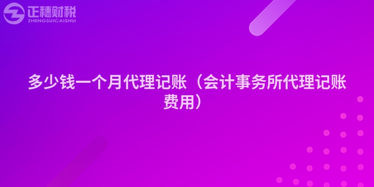 多少錢一個月代理記賬（會計事務所代理記賬費用）