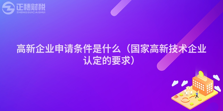 高新企業申請條件是什么（國家高新技術企業認定的要求）