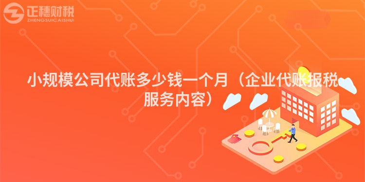 小規模公司代賬多少錢一個月（企業代賬報稅服務內容）
