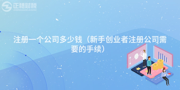 注冊(cè)一個(gè)公司多少錢(新手創(chuàng)業(yè)者注冊(cè)公司需要的手續(xù))