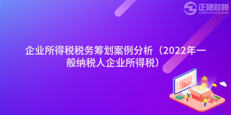 企業(yè)所得稅稅務(wù)籌劃案例分析(2022年一般納稅人企業(yè)所得稅)