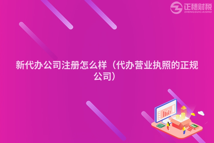 新代辦公司注冊怎么樣（代辦營業執照的正規公司）