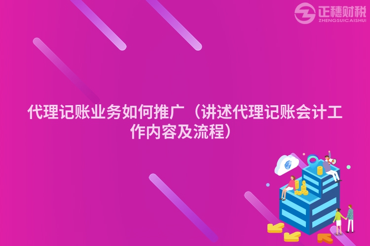 代理記賬業(yè)務(wù)如何推廣(講述代理記賬會計(jì)工作內(nèi)容及流程)