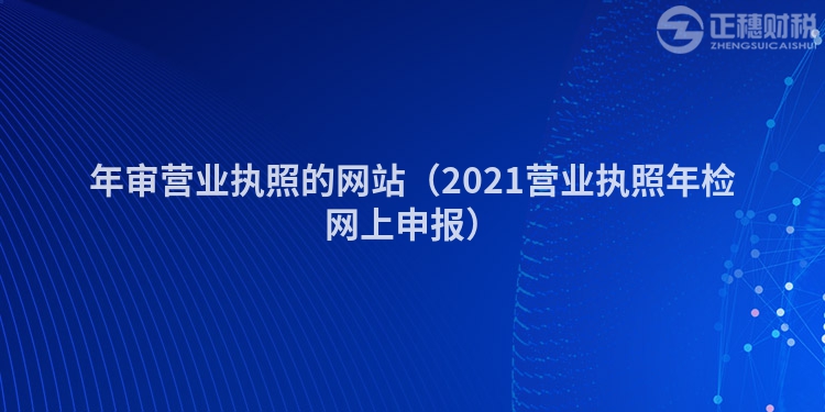 年審營業(yè)執(zhí)照的網(wǎng)站（2021營業(yè)執(zhí)照年檢網(wǎng)上申報(bào)）