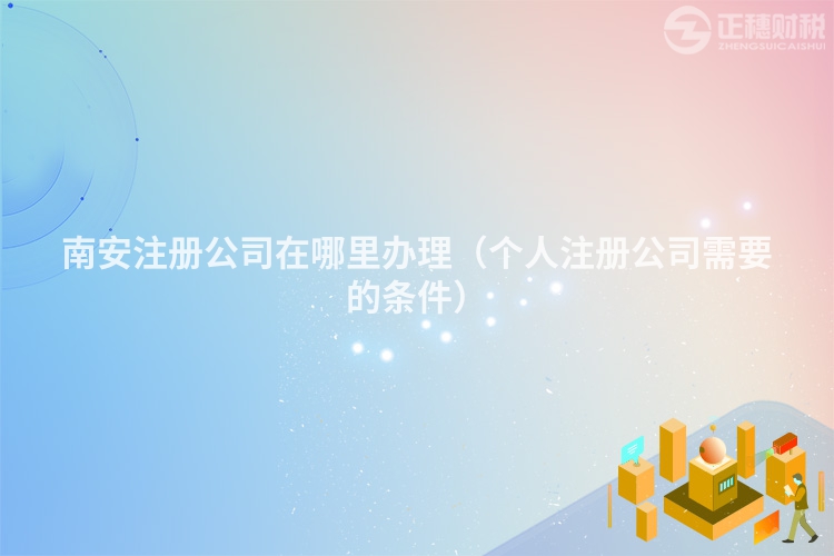 南安注冊公司在哪里辦理（個人注冊公司需要的條件）