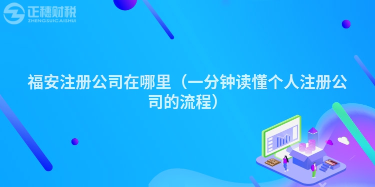 福安注冊公司在哪里（一分鐘讀懂個人注冊公司的流程）