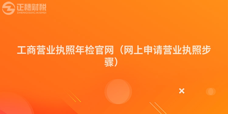 工商營業(yè)執(zhí)照年檢官網(wǎng)（網(wǎng)上申請營業(yè)執(zhí)照步驟）