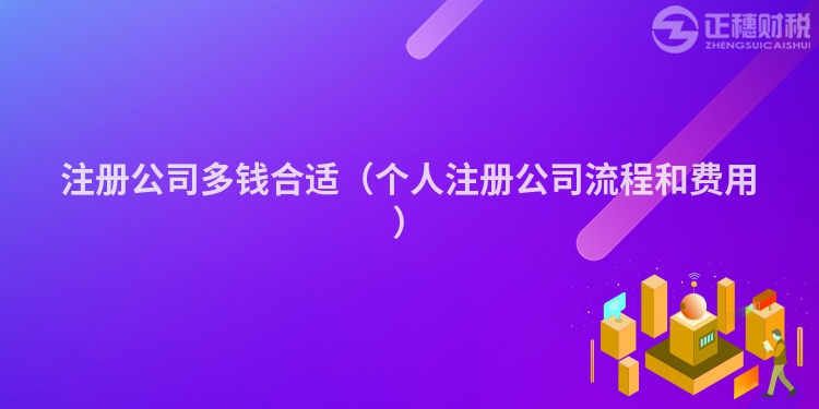 注冊(cè)公司多錢(qián)合適(個(gè)人注冊(cè)公司流程和費(fèi)用)