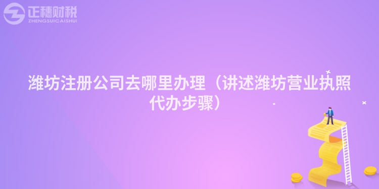 濰坊注冊公司去哪里辦理（講述濰坊營業執照代辦步驟）