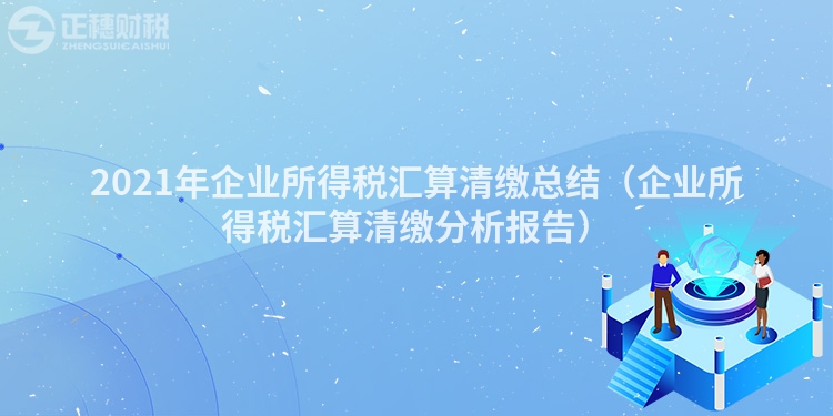 2021年企業(yè)所得稅匯算清繳總結(jié)(企業(yè)所得稅匯算清繳分析報(bào)告)