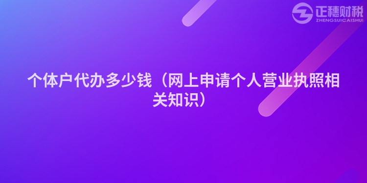 個(gè)體戶代辦多少錢(網(wǎng)上申請(qǐng)個(gè)人營(yíng)業(yè)執(zhí)照相關(guān)知識(shí))