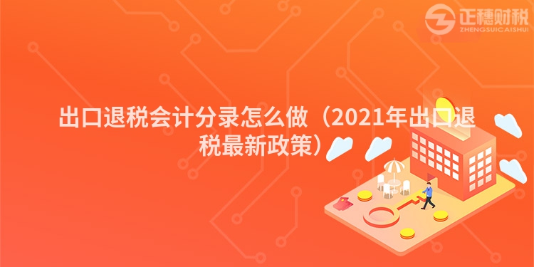 出口退稅會(huì)計(jì)分錄怎么做(2021年出口退稅最新政策)