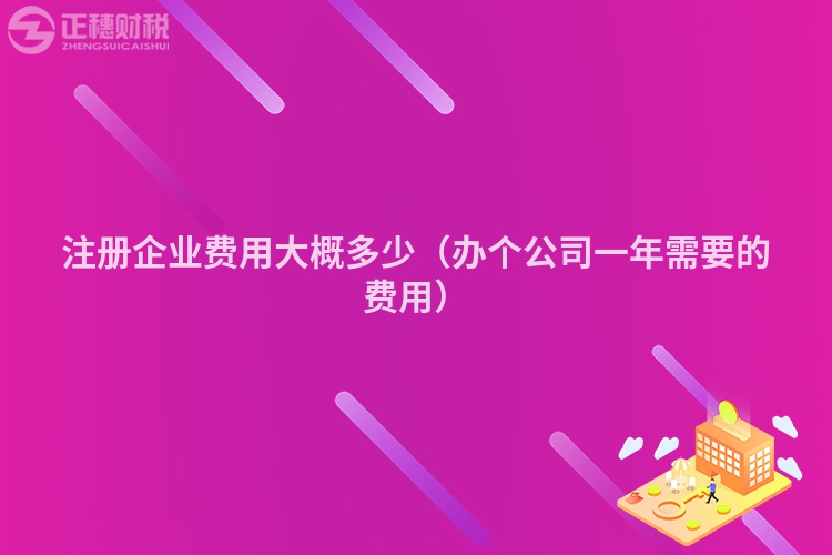 注冊(cè)企業(yè)費(fèi)用大概多少(辦個(gè)公司一年需要的費(fèi)用)