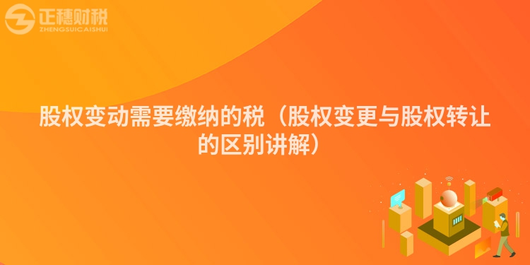 股權(quán)變動(dòng)需要繳納的稅(股權(quán)變更與股權(quán)轉(zhuǎn)讓的區(qū)別講解)