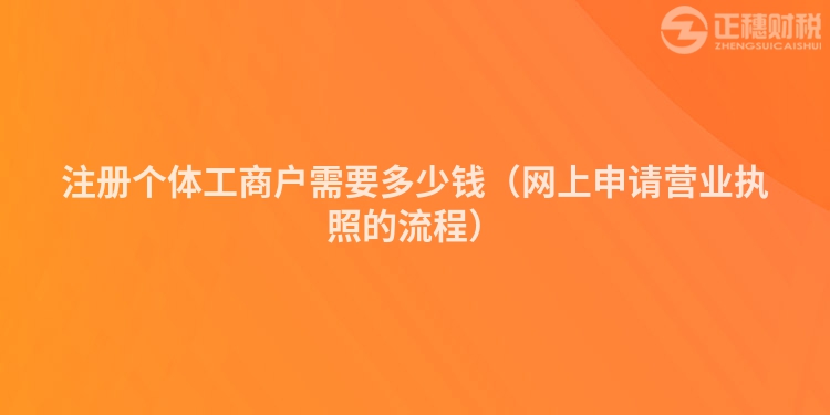 注冊(cè)個(gè)體工商戶需要多少錢(網(wǎng)上申請(qǐng)營業(yè)執(zhí)照的流程)