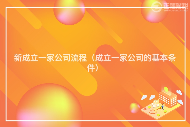 新成立一家公司流程(成立一家公司的基本條件)
